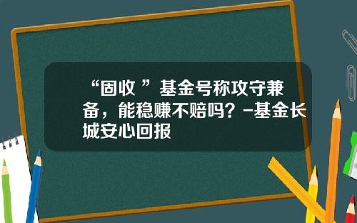 “固收+”基金号称攻守兼备，能稳赚不赔吗？-基金长城安心回报