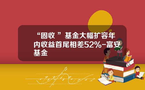 “固收+”基金大幅扩容年内收益首尾相差52%-富安基金