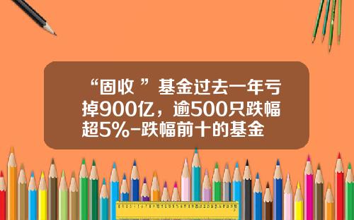 “固收+”基金过去一年亏掉900亿，逾500只跌幅超5%-跌幅前十的基金