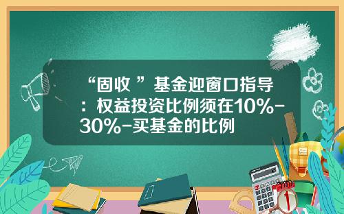“固收+”基金迎窗口指导：权益投资比例须在10%-30%-买基金的比例