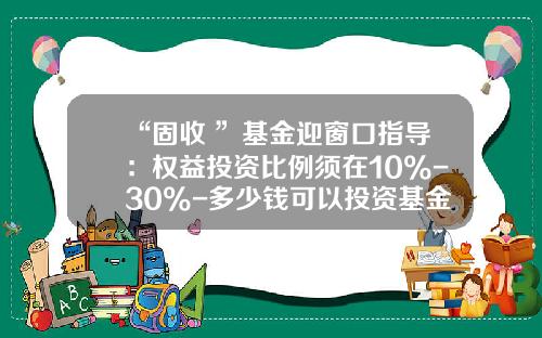 “固收+”基金迎窗口指导：权益投资比例须在10%-30%-多少钱可以投资基金