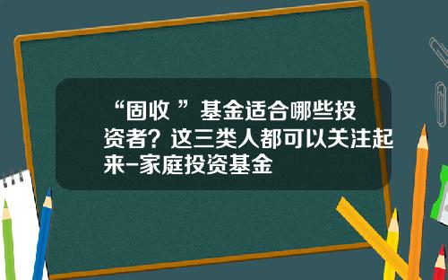 “固收+”基金适合哪些投资者？这三类人都可以关注起来-家庭投资基金