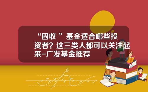“固收+”基金适合哪些投资者？这三类人都可以关注起来-广发基金推荐