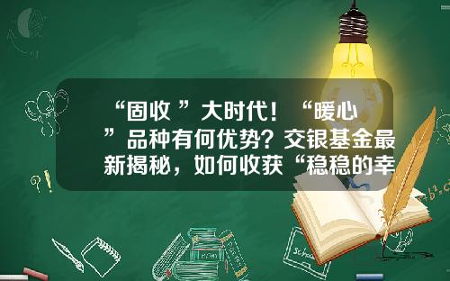 “固收+”大时代！“暖心”品种有何优势？交银基金最新揭秘，如何收获“稳稳的幸福”-新基金优势