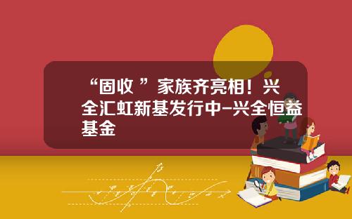 “固收+”家族齐亮相！兴全汇虹新基发行中-兴全恒益基金