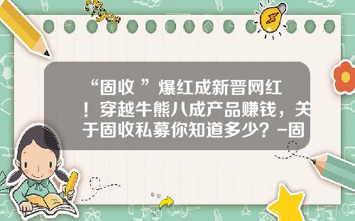 “固收+”爆红成新晋网红！穿越牛熊八成产品赚钱，关于固收私募你知道多少？-固收私募基金