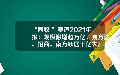 “固收+”赛道2021年报：规模激增超万亿，易方达、招商、南方跃居千亿大厂-南方基金规模