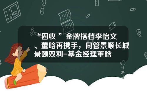 “固收+”金牌搭档李怡文、董晗再携手，同管景顺长城景颐双利-基金经理董晗