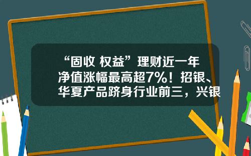 “固收+权益”理财近一年净值涨幅最高超7%！招银、华夏产品跻身行业前三，兴银产品绩效突出｜机警理财日报-收益高的投资理财公司首选