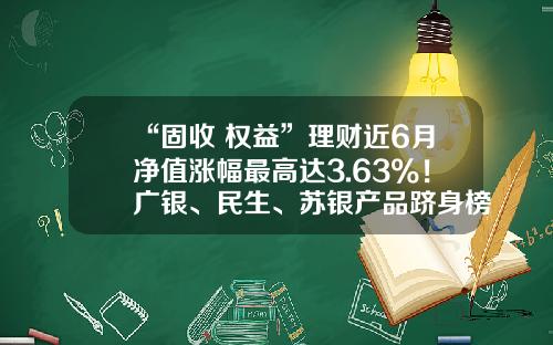 “固收+权益”理财近6月净值涨幅最高达3.63%！广银、民生、苏银产品跻身榜单前三丨机警理财日报-理财基金排行