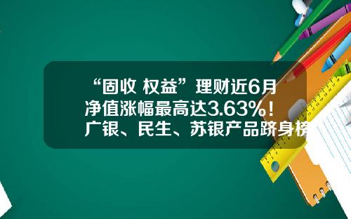 “固收+权益”理财近6月净值涨幅最高达3.63%！广银、民生、苏银产品跻身榜单前三丨机警理财日报-高收益理财投资公司排名
