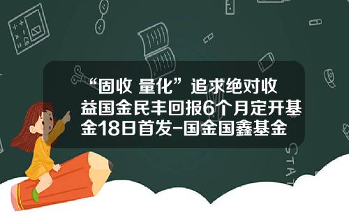 “固收+量化”追求绝对收益国金民丰回报6个月定开基金18日首发-国金国鑫基金