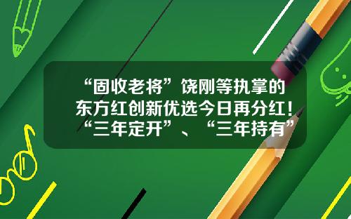 “固收老将”饶刚等执掌的东方红创新优选今日再分红！“三年定开”、“三年持有”我终于搞清楚了-饶刚的基金