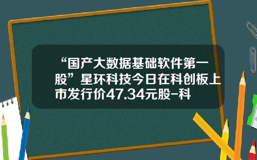 “国产大数据基础软件第一股”星环科技今日在科创板上市发行价47.34元股-科技前沿科技资讯股票价格