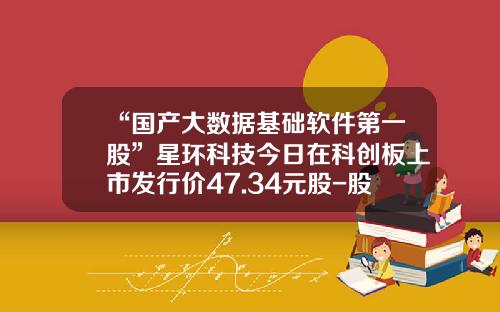 “国产大数据基础软件第一股”星环科技今日在科创板上市发行价47.34元股-股票资讯哪个网站快
