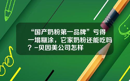 “国产奶粉第一品牌”亏得一塌糊涂，它家奶粉还能吃吗？-贝因美公司怎样