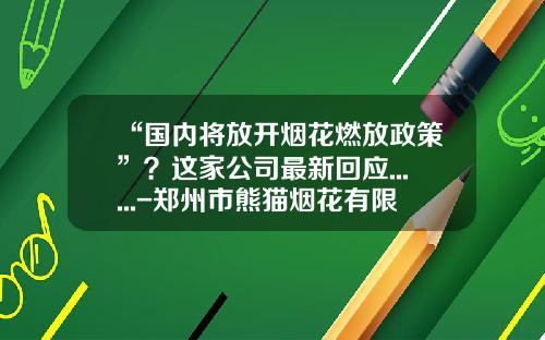“国内将放开烟花燃放政策”？这家公司最新回应......-郑州市熊猫烟花有限公司网站