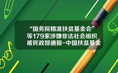 “国务院精准扶贫基金会”等179家涉嫌非法社会组织被民政部通报-中国扶贫基金会官网