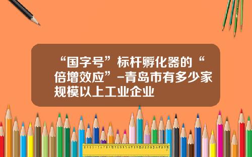 “国字号”标杆孵化器的“倍增效应”-青岛市有多少家规模以上工业企业