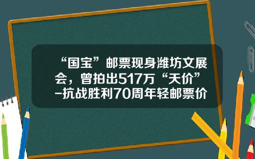 “国宝”邮票现身潍坊文展会，曾拍出517万“天价”-抗战胜利70周年轻邮票价多少钱