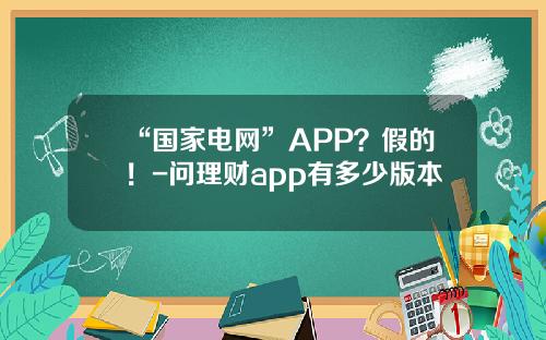 “国家电网”APP？假的！-问理财app有多少版本