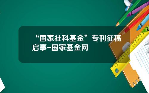 “国家社科基金”专刊征稿启事-国家基金网