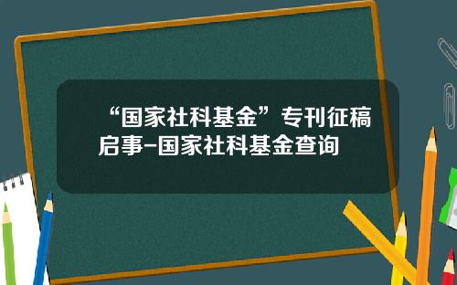 “国家社科基金”专刊征稿启事-国家社科基金查询