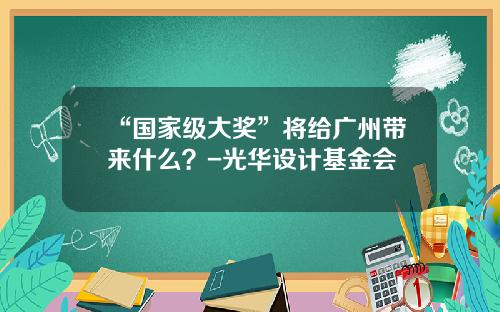 “国家级大奖”将给广州带来什么？-光华设计基金会