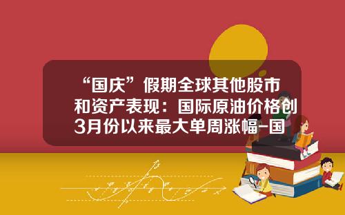 “国庆”假期全球其他股市和资产表现：国际原油价格创3月份以来最大单周涨幅-国庆股票资讯