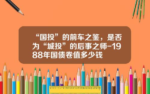 “国投”的前车之鉴，是否为“城投”的后事之师-1988年国债卷值多少钱