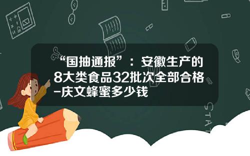 “国抽通报”：安徽生产的8大类食品32批次全部合格-庆文蜂蜜多少钱