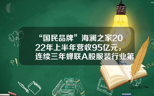“国民品牌”海澜之家2022年上半年营收95亿元，连续三年蝉联A股服装行业第一-海澜之家能卖多少一天