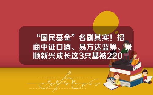 “国民基金”名副其实！招商中证白酒、易方达蓝筹、景顺新兴成长这3只基被2200多万个人投资者持有-国民基金公司