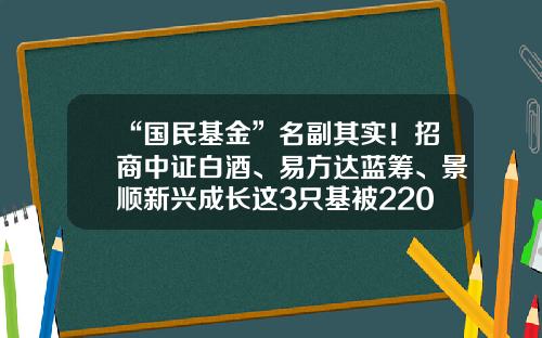“国民基金”名副其实！招商中证白酒、易方达蓝筹、景顺新兴成长这3只基被2200多万个人投资者持有-国民基金