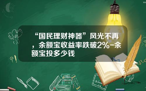 “国民理财神器”风光不再，余额宝收益率跌破2%-余额宝投多少钱