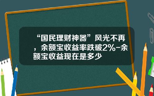“国民理财神器”风光不再，余额宝收益率跌破2%-余额宝收益现在是多少