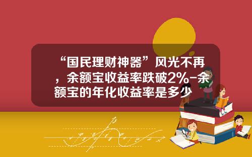 “国民理财神器”风光不再，余额宝收益率跌破2%-余额宝的年化收益率是多少