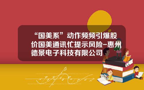 “国美系”动作频频引爆股价国美通讯忙提示风险-惠州德景电子科技有限公司