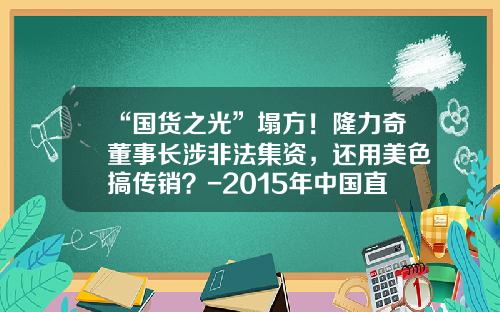 “国货之光”塌方！隆力奇董事长涉非法集资，还用美色搞传销？-2015年中国直销公司业绩排名