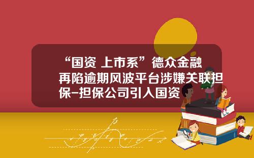 “国资+上市系”德众金融再陷逾期风波平台涉嫌关联担保-担保公司引入国资
