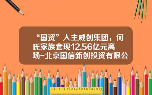 “国资”入主威创集团，何氏家族套现12.56亿元离场-北京国信新创投资有限公司