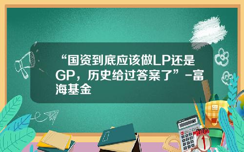 “国资到底应该做LP还是GP，历史给过答案了”-富海基金