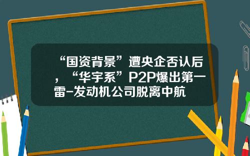 “国资背景”遭央企否认后，“华宇系”P2P爆出第一雷-发动机公司脱离中航