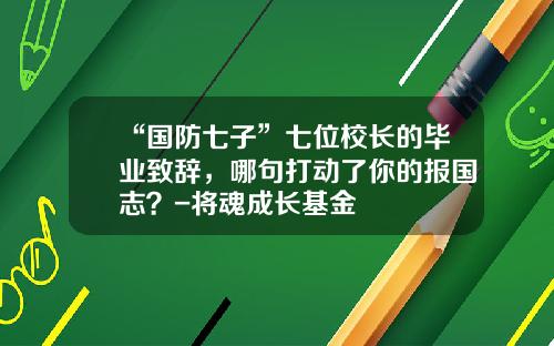 “国防七子”七位校长的毕业致辞，哪句打动了你的报国志？-将魂成长基金