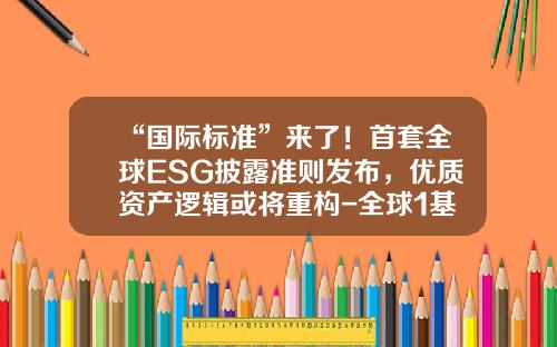 “国际标准”来了！首套全球ESG披露准则发布，优质资产逻辑或将重构-全球1基金