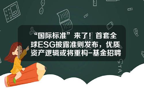 “国际标准”来了！首套全球ESG披露准则发布，优质资产逻辑或将重构-基金招聘北京