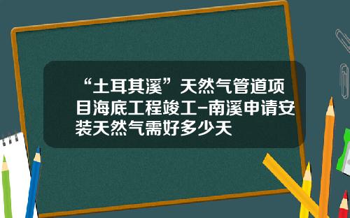“土耳其溪”天然气管道项目海底工程竣工-南溪申请安装天然气需好多少天