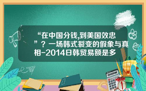 “在中国分钱,到美国效忠”？一场韩式裂变的假象与真相-2014日韩贸易额是多少