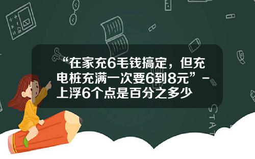“在家充6毛钱搞定，但充电桩充满一次要6到8元”-上浮6个点是百分之多少