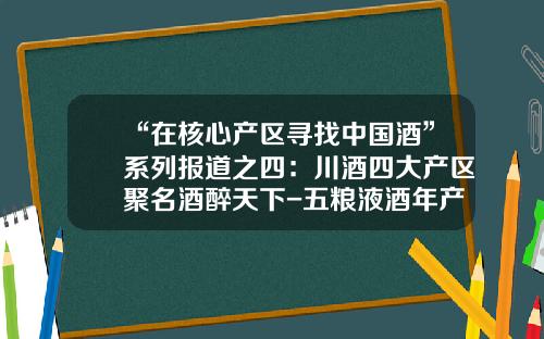 “在核心产区寻找中国酒”系列报道之四：川酒四大产区聚名酒醉天下-五粮液酒年产量多少